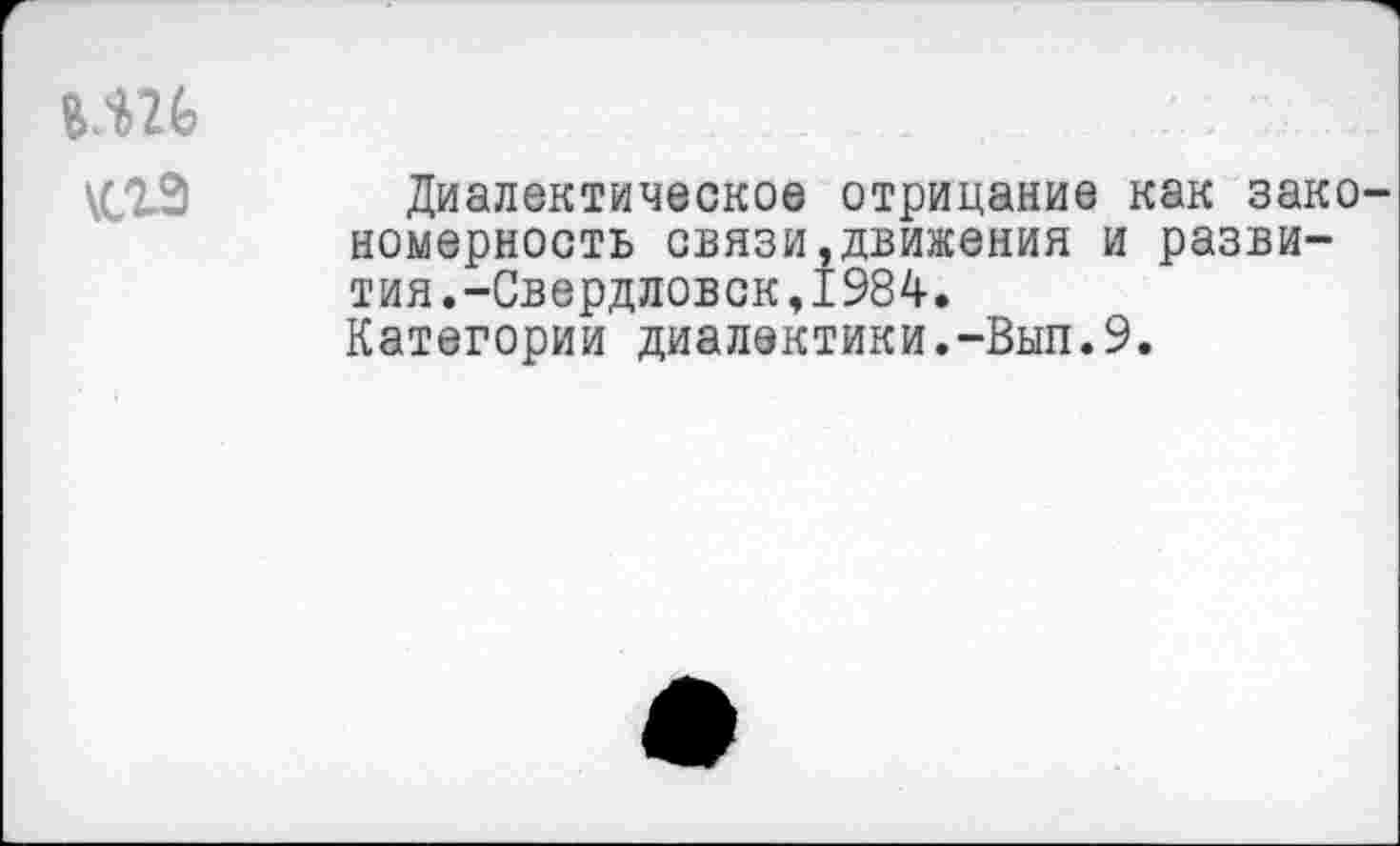 ﻿\сгз
Диалектическое отрицание как закономерность связи,движения и развития. -Свердловск, 1984.
Категории диалектики.-Вып.9.